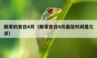 搬家的吉日4月（搬家吉日4月最佳时间是几点）