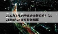 2021年8月24号适合搬新家吗?（2021年8月24日搬家查黄历）