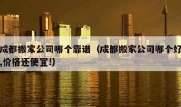 成都搬家公司哪个靠谱（成都搬家公司哪个好,价格还便宜!）