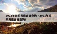 2022年搬家黄道吉日查询（2021年搬家黄道吉日查询）