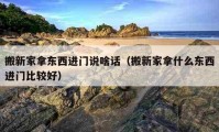 搬新家拿东西进门说啥话（搬新家拿什么东西进门比较好）