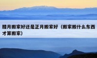 腊月搬家好还是正月搬家好（搬家搬什么东西才算搬家）