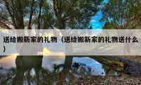 送给搬新家的礼物（送给搬新家的礼物送什么）