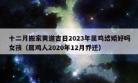 十二月搬家黄道吉日2023年属鸡结婚好吗女孩（属鸡人2020年12月乔迁）