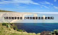 5月份搬家吉日（5月份搬家吉日 老黄历）