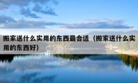 搬家送什么实用的东西最合适（搬家送什么实用的东西好）