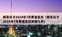 搬家日子2024年7月黄道吉日（搬家日子2024年7月黄道吉日有哪几天）