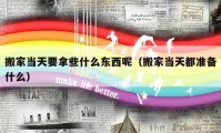 搬家当天要拿些什么东西呢（搬家当天都准备什么）