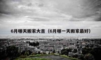 6月哪天搬家大吉（6月哪一天搬家最好）