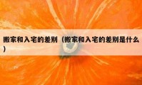 搬家和入宅的差别（搬家和入宅的差别是什么）