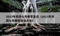 2023年农历七月搬家吉日（2023年农历七月搬家吉日大全）