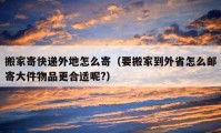 搬家寄快递外地怎么寄（要搬家到外省怎么邮寄大件物品更合适呢?）