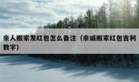 亲人搬家发红包怎么备注（亲戚搬家红包吉利数字）