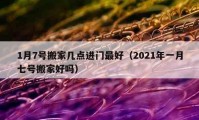 1月7号搬家几点进门最好（2021年一月七号搬家好吗）