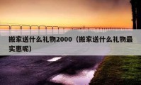 搬家送什么礼物2000（搬家送什么礼物最实惠呢）