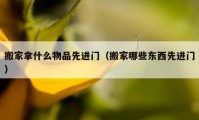 搬家拿什么物品先进门（搬家哪些东西先进门）