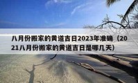 八月份搬家的黄道吉日2023年准确（2021八月份搬家的黄道吉日是哪几天）