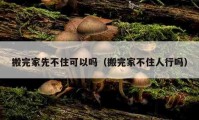 搬完家先不住可以吗（搬完家不住人行吗）