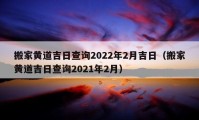 搬家黄道吉日查询2022年2月吉日（搬家黄道吉日查询2021年2月）