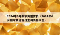 2024年6月搬家黄道吉日（2024年6月搬家黄道吉日查询表格大全）