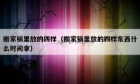 搬家锅里放的四样（搬家锅里放的四样东西什么时间拿）