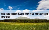 哈尔滨红双喜搬家公司电话号码（哈尔滨双城搬家公司）