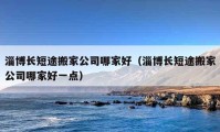 淄博长短途搬家公司哪家好（淄博长短途搬家公司哪家好一点）