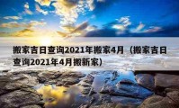 搬家吉日查询2021年搬家4月（搬家吉日查询2021年4月搬新家）