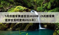 5月份搬家黄道吉日2020年（5月搬家黄道吉日吉时查询2021年）