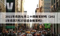 2021年农历七月二十四搬家好吗（2021年农历7月27日适合搬家吗）