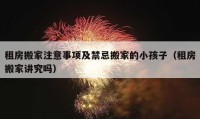 租房搬家注意事项及禁忌搬家的小孩子（租房搬家讲究吗）