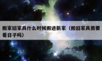 搬家旧家具什么时候搬进新家（搬旧家具需要看日子吗）