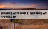 西藏搬家运输公司哪家便宜（西藏搬家运输公司哪家便宜些）