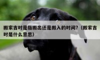 搬家吉时是指搬出还是搬入的时间?（搬家吉时是什么意思）