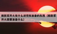 搬新家开火有什么讲究和准备的东西（搬新家开火需要准备什么）