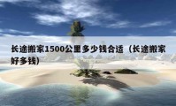 长途搬家1500公里多少钱合适（长途搬家好多钱）