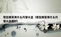 现在搬家用什么代替火盆（现在搬家用什么代替火盆最好）