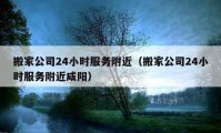 搬家公司24小时服务附近（搬家公司24小时服务附近咸阳）