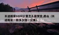 长途搬家1000公里怎么最便宜,唐山（长途搬家一般多少钱一公里）