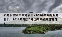 八月份搬家的黄道吉日2023年结婚好吗为什么（2021年阳历8月份搬家的黄道吉日）