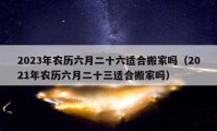 2023年农历六月二十六适合搬家吗（2021年农历六月二十三适合搬家吗）