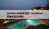 2024年10月搬家吉日（2024年10月搬家吉日测算）