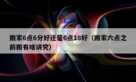 搬家6点6分好还是6点18好（搬家六点之前搬有啥讲究）