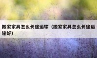 搬家家具怎么长途运输（搬家家具怎么长途运输好）