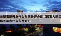 搬新家那天拿什么东西最好合适（搬家入新房那天带点什么东西好）