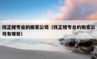 找正规专业的搬家公司（找正规专业的搬家公司有哪些）