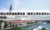 搬家公司长途收费标准（搬家公司长途怎么收费标准）