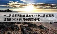 十二月搬家黄道吉日2023（十二月搬家黄道吉日2023年1月份搬家好吗）