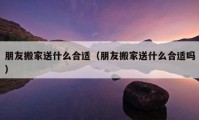 朋友搬家送什么合适（朋友搬家送什么合适吗）