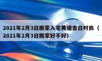 2021年2月3日搬家入宅黄道吉日时辰（2021年2月3日搬家好不好）